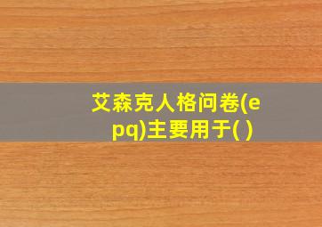 艾森克人格问卷(epq)主要用于( )